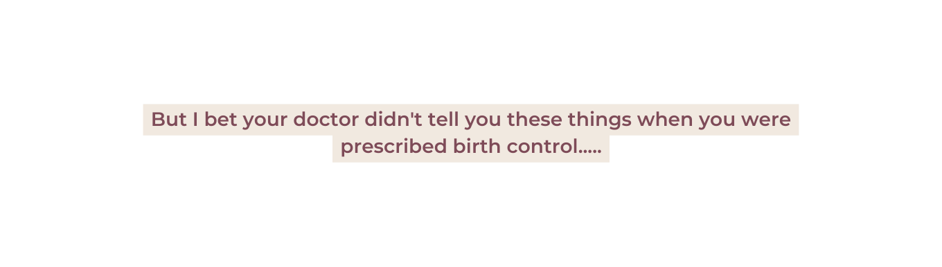 But I bet your doctor didn t tell you these things when you were prescribed birth control