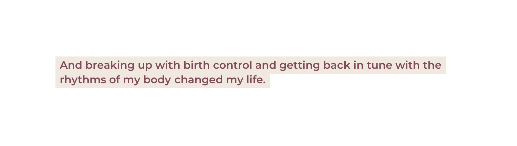 And breaking up with birth control and getting back in tune with the rhythms of my body changed my life